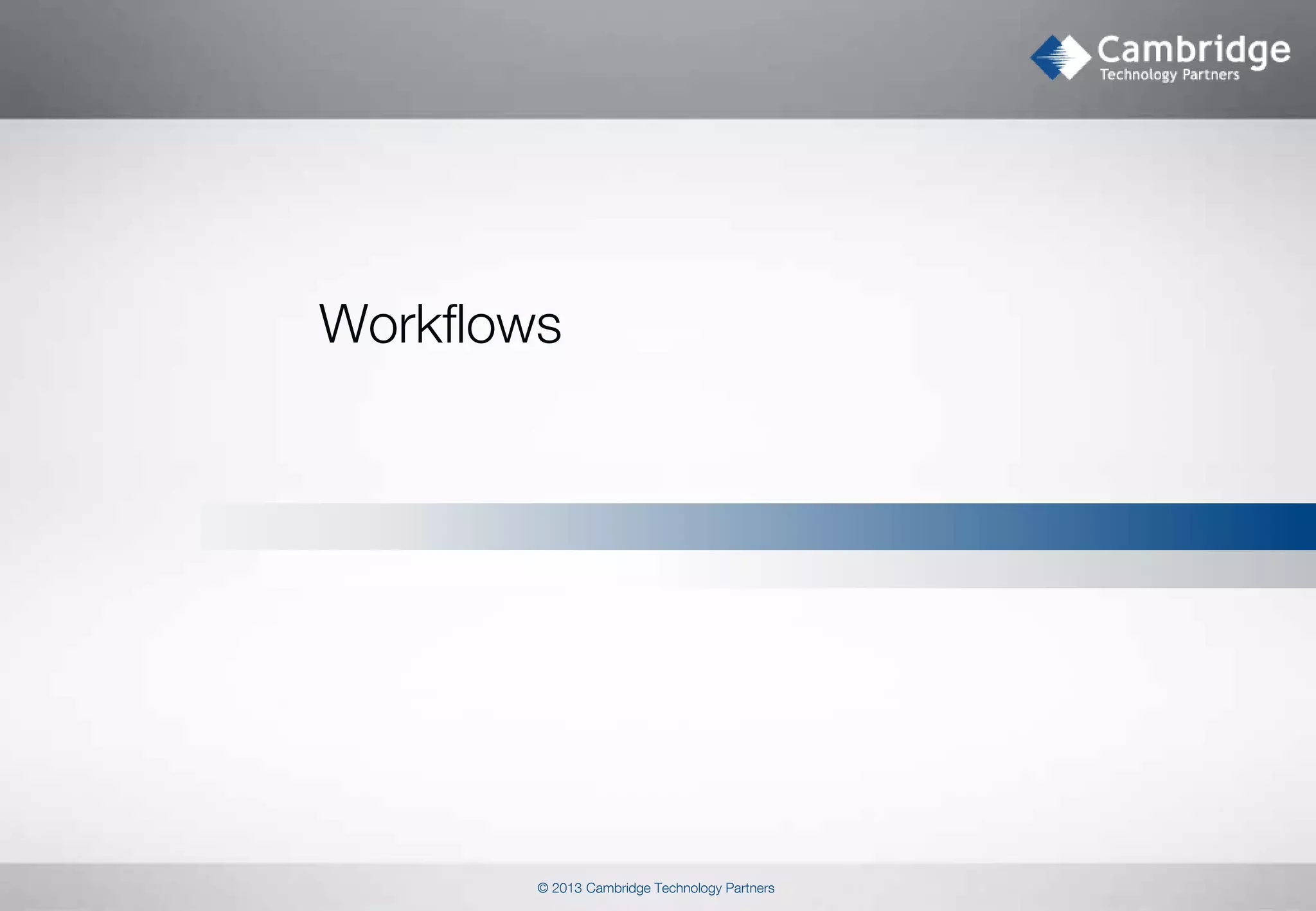 Workflows

© 2013 Cambridge Technology Partners

 