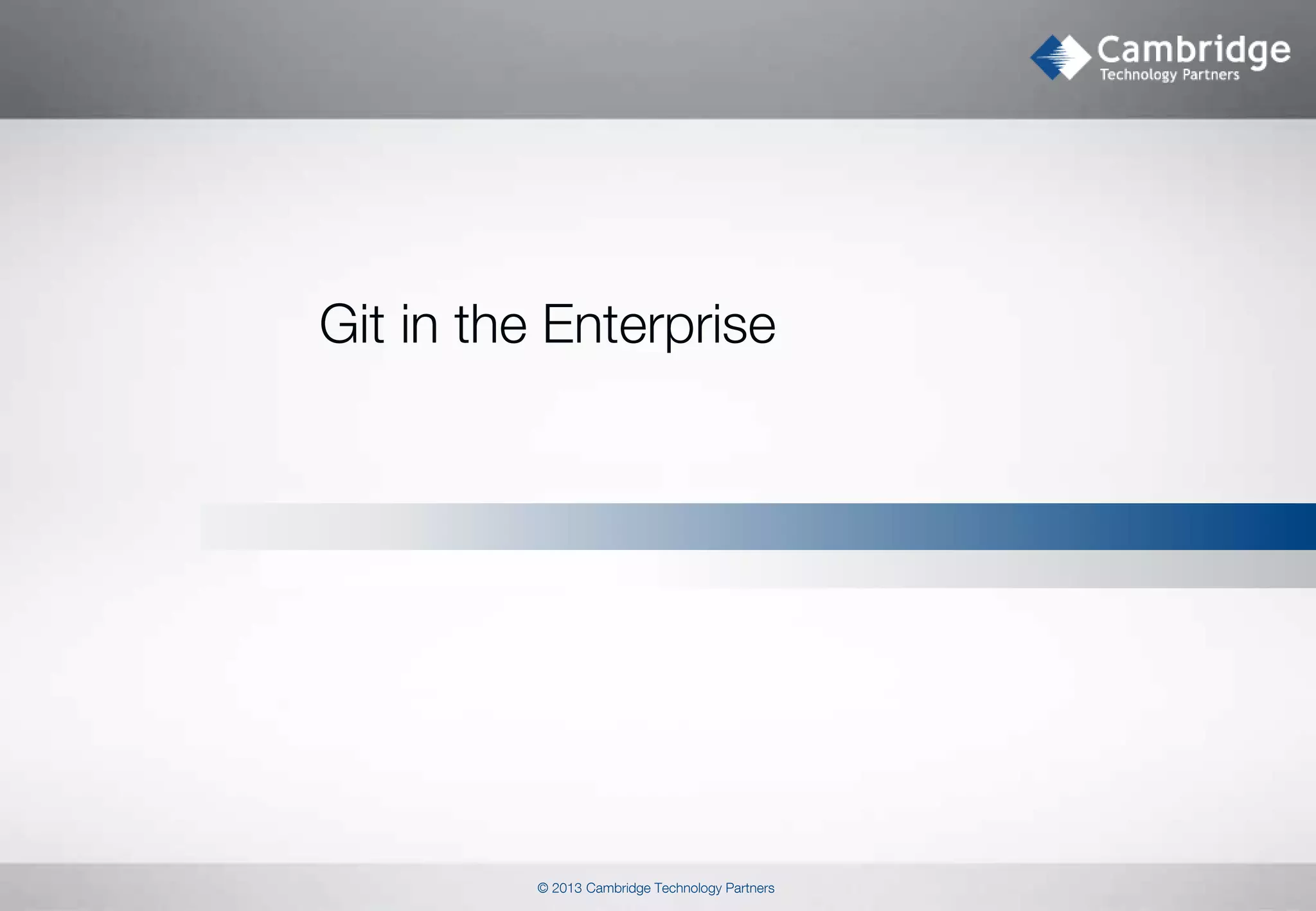 Git in the Enterprise

© 2013 Cambridge Technology Partners

 