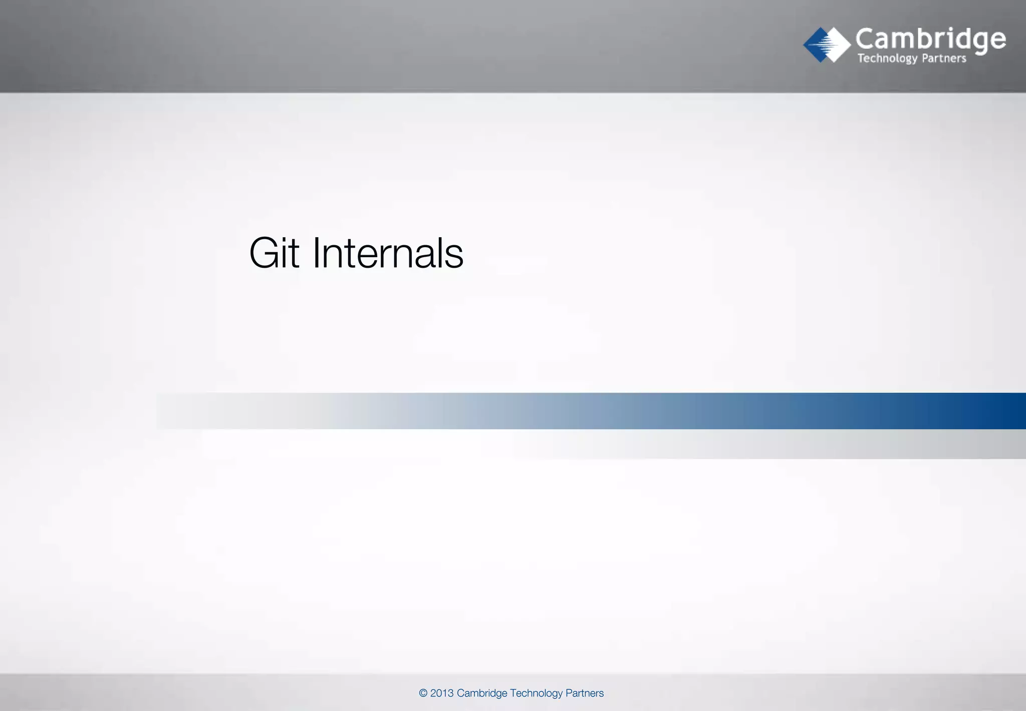 Git Internals

© 2013 Cambridge Technology Partners

 