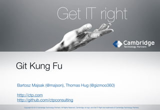 Get IT right
Git Kung Fu
Bartosz Majsak (@majson), Thomas Hug (@gizmoo360)

http://ctp.com
http://github.com/ctpconsulting
1

© 2013 Cambridge Technology Partners
Copyright © 2013 Cambridge Technology Partners All Rights Reserved. Cambridge, its logo, and Get IT Right are trademarks of Cambridge Technology Partners.

 