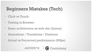 • Click vs Touch
• Testing in Browser
• Same architecture as web site (layers)
• Animations / Transitions / Gestures
• Actual vs Perceived performance (60fps)
|
Beginners Mistakes (Tech)
Centralway
 