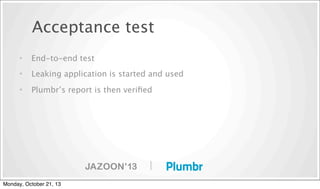 Acceptance test
•

End-to-end test

•

Leaking application is started and used

•

Plumbr’s report is then veriﬁed

|
Monday, October 21, 13

 