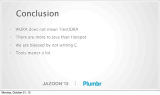 Conclusion
•

WORA does not mean T(est)ORA

•

There are more to Java than Hotspot

•

We are blessed by not writing C

•

Tools matter a lot

|
Monday, October 21, 13

 