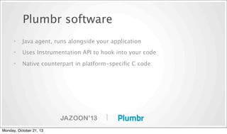 Plumbr software
•

Java agent, runs alongside your application

•

Uses Instrumentation API to hook into your code

•

Native counterpart in platform-speciﬁc C code

|
Monday, October 21, 13

 