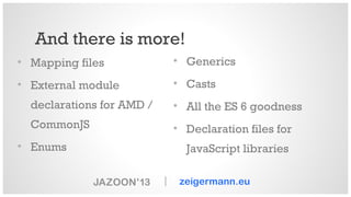 And there is more!
• Mapping files

• Generics

• External module

• Casts

declarations for AMD /

• All the ES 6 goodness

CommonJS

• Declaration files for

• Enums

JavaScript libraries
|

zeigermann.eu

 