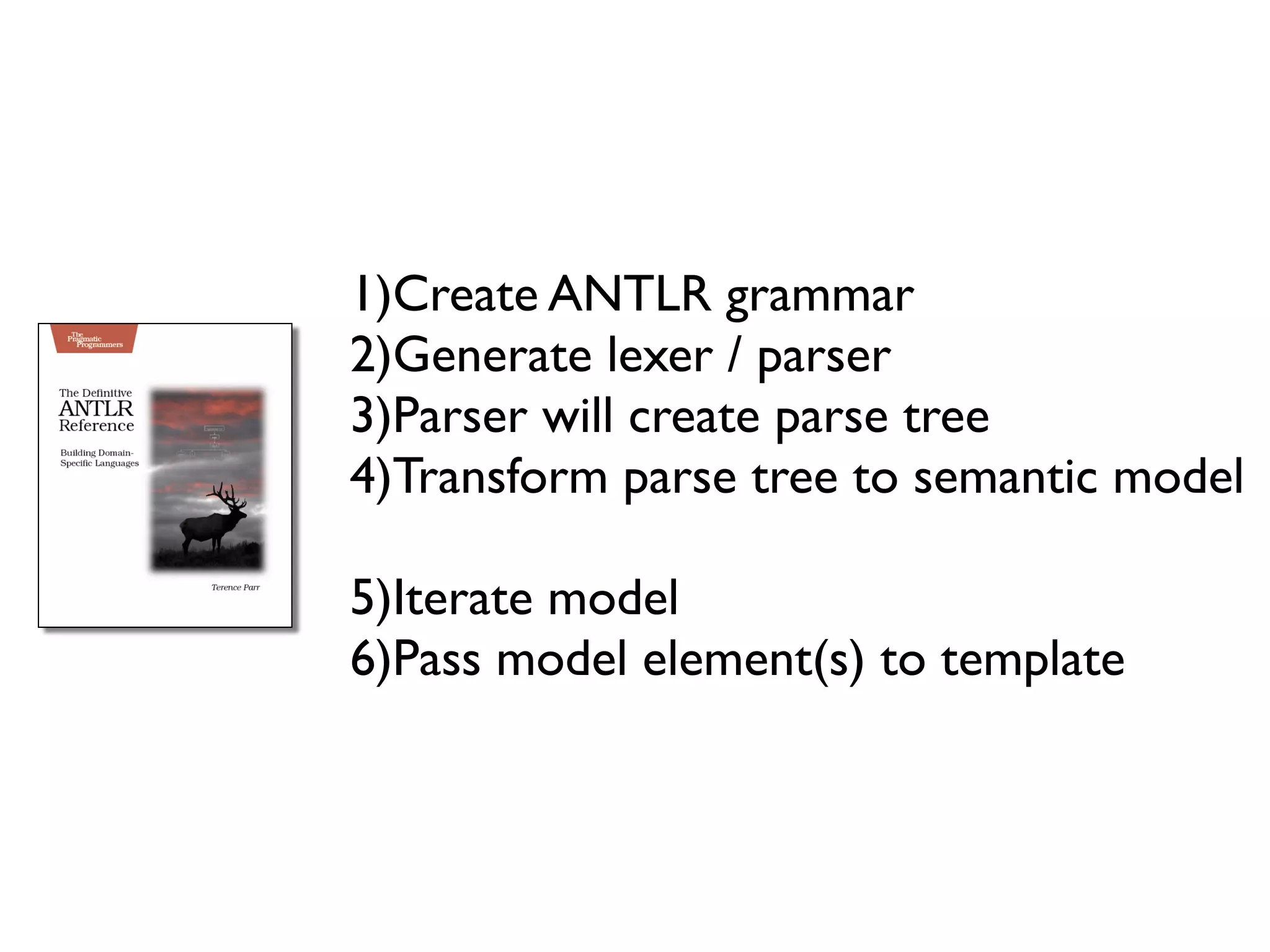 1)Create ANTLR grammar
2)Generate lexer / parser
3)Parser will create parse tree
4)Transform parse tree to semantic model

5)Iterate model
6)Pass model element(s) to template
 