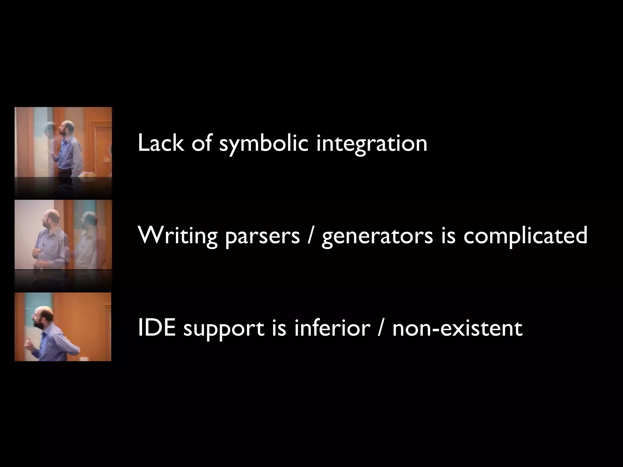 Lack of symbolic integration


Writing parsers / generators is complicated


IDE support is inferior / non-existent
 
