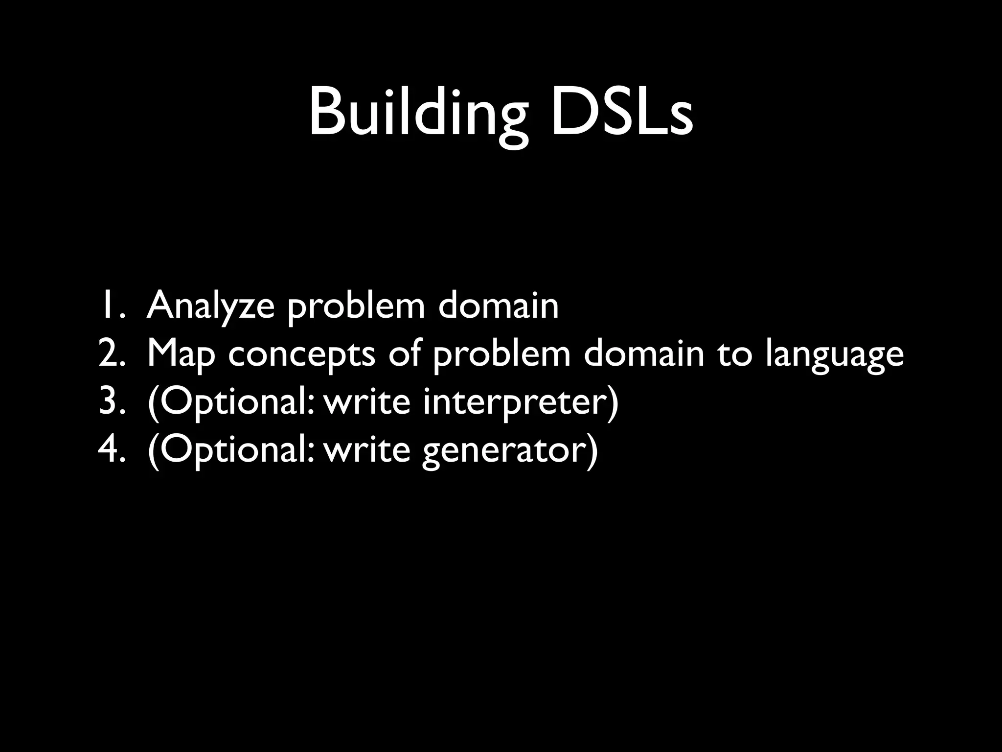 Building DSLs

1.   Analyze problem domain
2.   Map concepts of problem domain to language
3.   (Optional: write interpreter)
4.   (Optional: write generator)
 