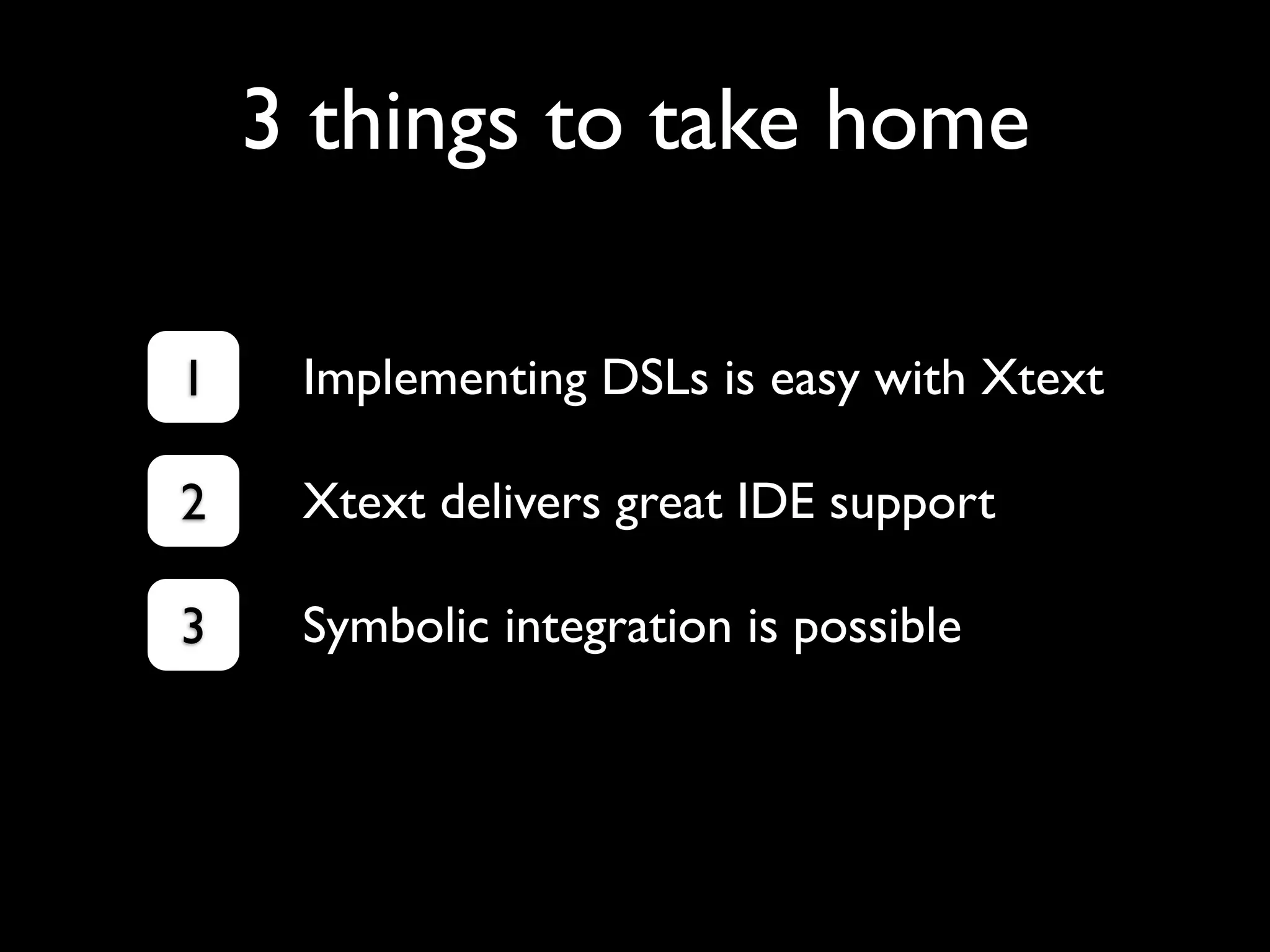 3 things to take home

1    Implementing DSLs is easy with Xtext

2    Xtext delivers great IDE support

3    Symbolic integration is possible
 