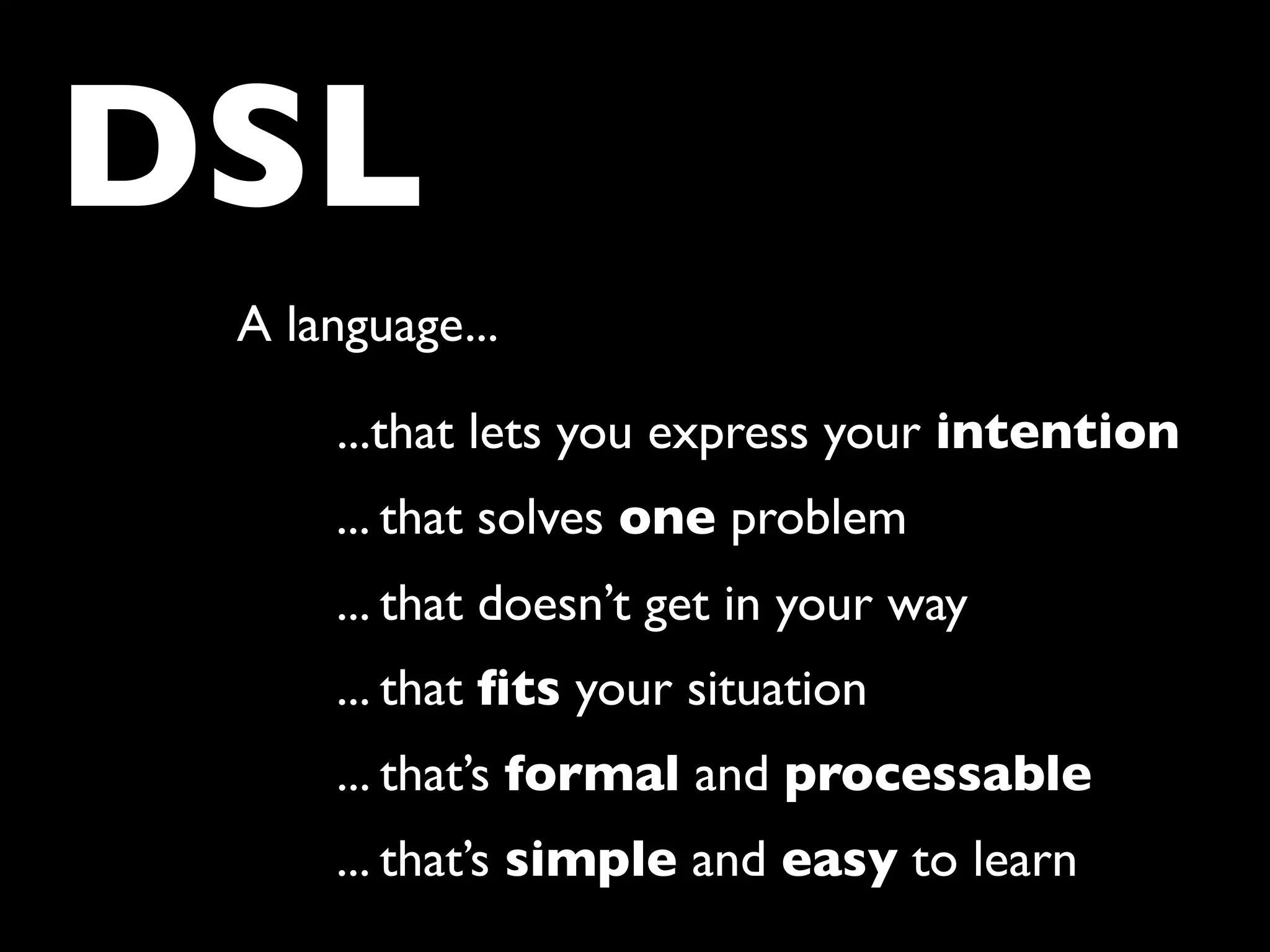 DSL
 A language...

     ...that lets you express your intention
     ... that solves one problem
     ... that doesn’t get in your way
     ... that ﬁts your situation
     ... that’s formal and processable
     ... that’s simple and easy to learn
 