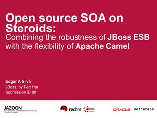Open source SOA on Steroids: Combining the robustness of  JBoss ESB  with the flexibility of  Apache Camel Edgar A Silva JBoss, by Red Hat Submission ID 88 