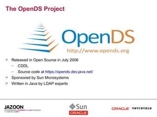 The OpenDS Project




> Released in Open Source in July 2006
  – CDDL
   –   Source code at https://opends.dev.java.net/
> Sponsored by Sun Microsystems
> Written in Java by LDAP experts
 