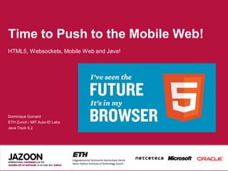 Time to Push to the Mobile Web!
HTML5, Websockets, Mobile Web and Java!




Dominique Guinard
ETH Zurich / MIT Auto-ID Labs
Java Track 8.2
 