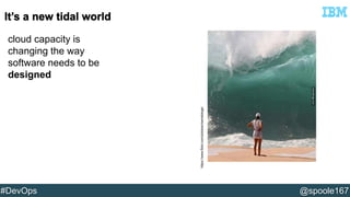 cloud capacity is 
changing the way 
software needs to be 
designed 
https://www.flickr.com/photos/memebinge/ 
#DevOps @spoole167 
 