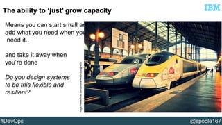 Means you can start small and 
add what you need when you 
need it.. 
and take it away when 
you’re done 
Do you design systems 
to be this flexible and 
resilient? 
https://www.flickr.com/photos/44534236@N00/ 
#DevOps @spoole167 
 