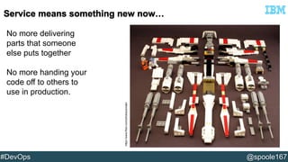 No more delivering 
parts that someone 
else puts together 
No more handing your 
code off to others to 
use in production. 
https://www.flickr.com/photos/pmiaki/ 
#DevOps @spoole167 
 