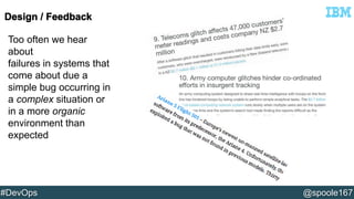 Too often we hear 
about 
failures in systems that 
come about due a 
simple bug occurring in 
a complex situation or 
in a more organic 
environment than 
expected 
#DevOps @spoole167 
 