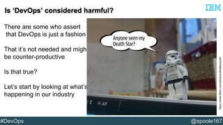 There are some who assert 
that DevOps is just a fashion 
That it’s not needed and might 
be counter-productive 
Is that true? 
Let’s start by looking at what’s 
happening in our industry 
https://www.flickr.com/photos/whatleydude/ 
#DevOps @spoole167 
 