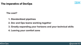 The cost? 
1. Standardized pipelines 
2. Dev and Ops teams working together 
3. Greatly expanding your horizons and your technical skills 
4. Leaving your comfort zone 
#DevOps @spoole167 
 