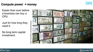 https://www.flickr.com/photos/epsos/ 
Easier than ever before 
a business can buy a 
CPU 
Just for how long they 
need it. 
No long term capital 
investment. 
#DevOps @spoole167 
 