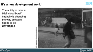 https://www.flickr.com/photos/skohlmann/ 
The ability to have a 
tidal ‘cloud burst’ 
capacity is changing 
the way software 
needs to be 
developed 
#DevOps @spoole167 
 