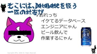 そこには、Databaseを扱う
一匹の社畜がおれっち
イケてるデータベース
エンジニアにゃん
ビール飲んで
作業するにゃん
Copyright© 2015, JAZUG All Rights Reserved.
5
 