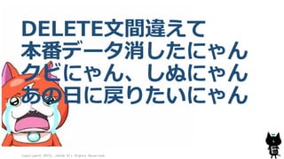 DELETE文間違えて
本番データ消したにゃん
クビにゃん、しぬにゃん
あの日に戻りたいにゃん
Copyright© 2015, JAZUG All Rights Reserved.
6
 