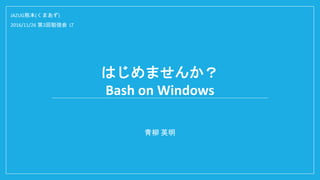 はじめませんか？
Bash on Windows
青柳 英明
JAZUG熊本(くまあず)
2016/11/26 第2回勉強会 LT
 