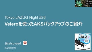 Veleroを使ったAKSバックアップのご紹介
@tetsuyasd
2020/03/25
Tokyo JAZUG Night #26
 