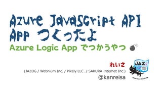Azure JavaScript API
App つくったよ
Azure Logic App でつかうやつ 💣
(JAZUG / Webnium Inc. / Pixely LLC. / SAKURA Internet Inc.)
@kanreisa
 