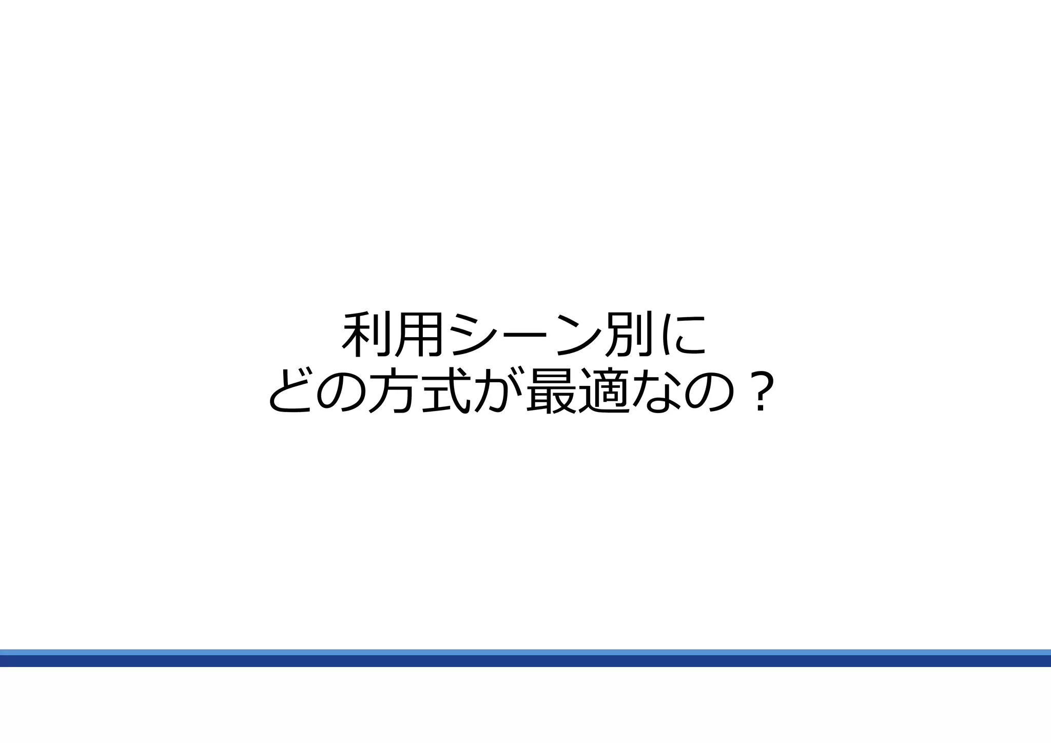 利用シーン別に
どの方式が最適なの?
 