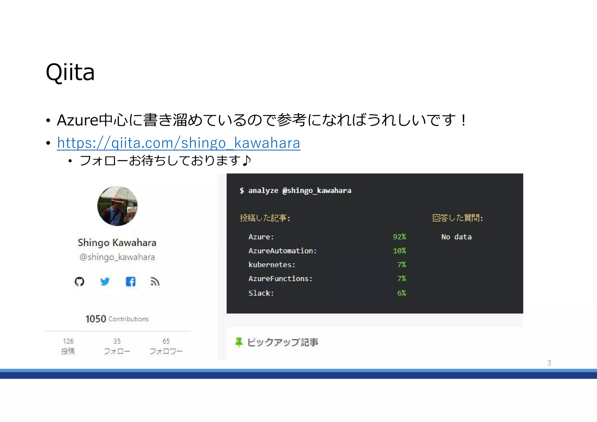 Qiita
• Azure中心に書き溜めているので参考になればうれしいです!
• https://qiita.com/shingo_kawahara
• フォローお待ちしております♪
3
 
