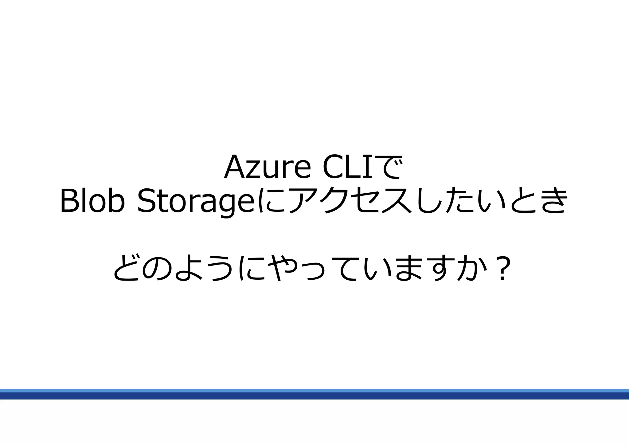 Azure CLIで
Blob Storageにアクセスしたいとき
どのようにやっていますか?
 