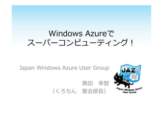 Windows Azureで
スーパーコンピューティング︕
Japan Windows Azure User Group
⿊⽥ 幸智
（くろちん 宴会部⻑）
 
