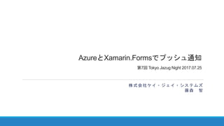 AzureとXamarin.Formsでプッシュ通知
第7回 Tokyo Jazug Night 2017.07.25
株式会社ケイ・ジェイ・システムズ
藤森 智
 