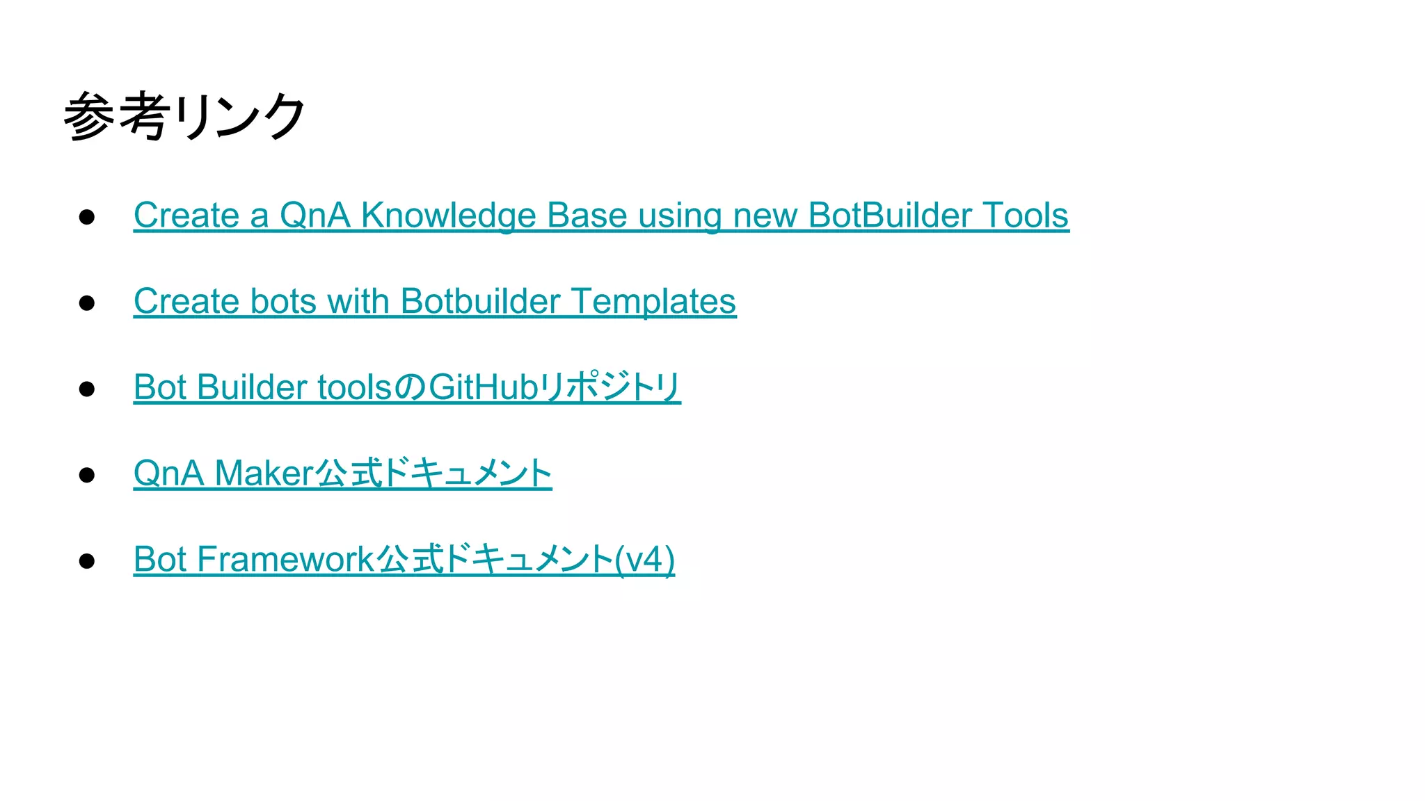 参考リンク
● Create a QnA Knowledge Base using new BotBuilder Tools
● Create bots with Botbuilder Templates
● Bot Builder toolsのGitHubリポジトリ
● QnA Maker公式ドキュメント
● Bot Framework公式ドキュメント(v4)
 