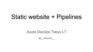 Static website + Pipelines
Azure DevOps Tokyo LT
@__akiyoshi__
 