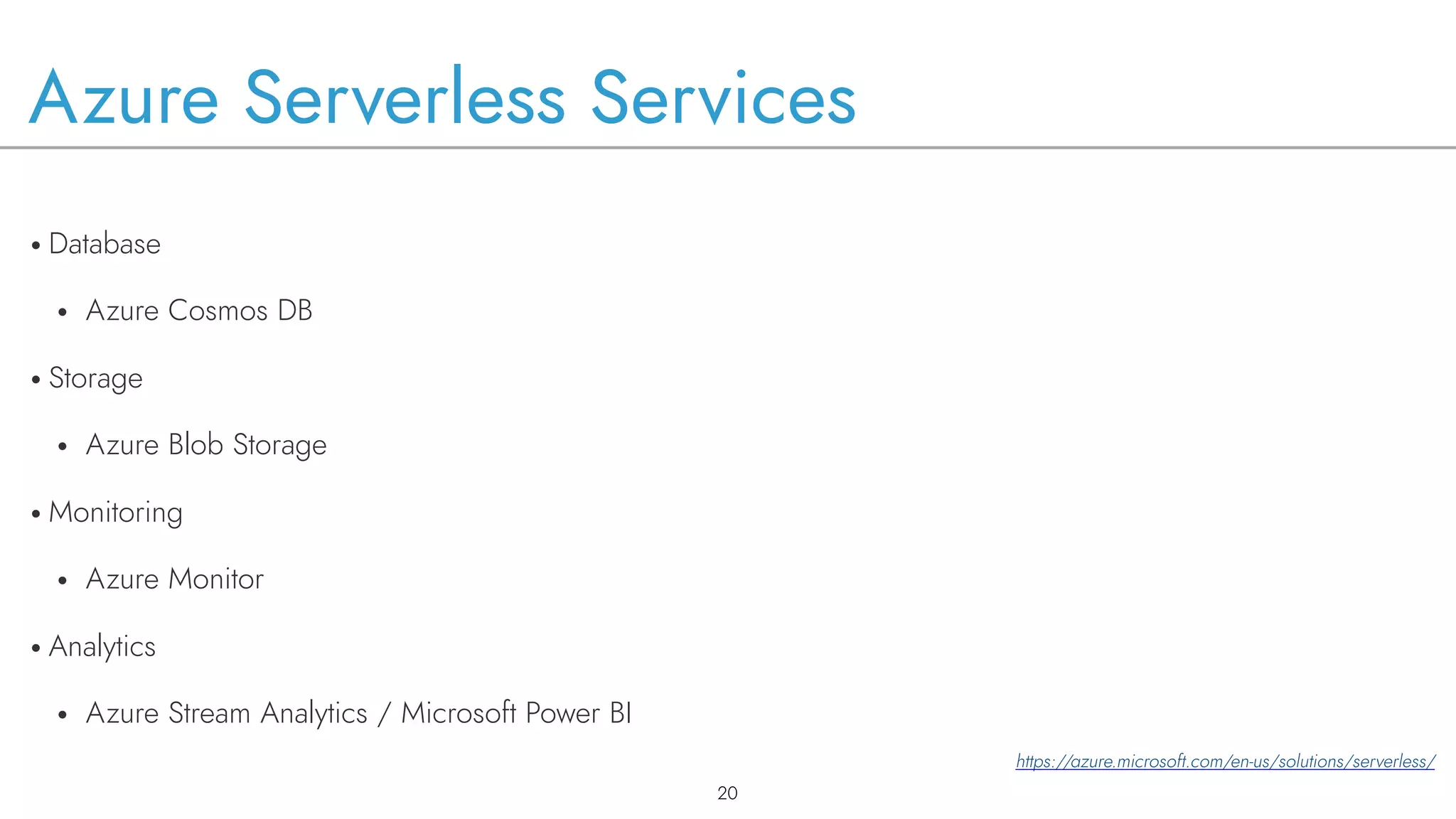 Azure Serverless Services
• Database
• Azure Cosmos DB
• Storage
• Azure Blob Storage
• Monitoring
• Azure Monitor
• Analytics
• Azure Stream Analytics / Microsoft Power BI
!20
https://azure.microsoft.com/en-us/solutions/serverless/
 