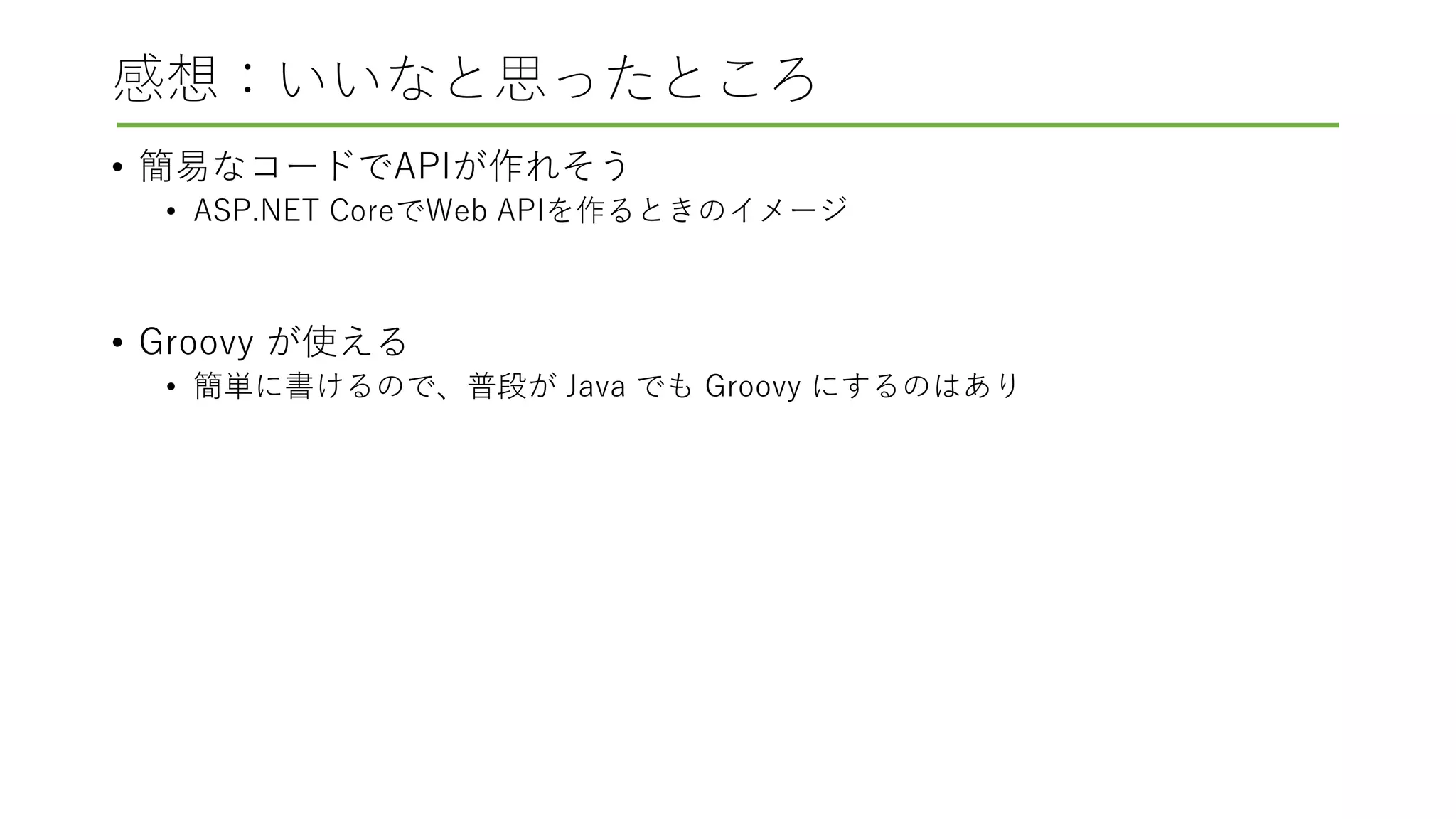 感想：いいなと思ったところ
• 簡易なコードでAPIが作れそう
• ASP.NET CoreでWeb APIを作るときのイメージ
• Groovy が使える
• 簡単に書けるので、普段が Java でも Groovy にするのはあり
 