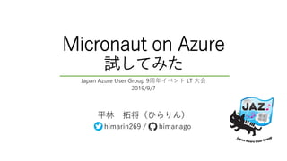 Micronaut on Azure
試してみた
平林 拓将（ひらりん）
himarin269 / himanago
Japan Azure User Group 9周年イベント LT 大会
2019/9/7
 