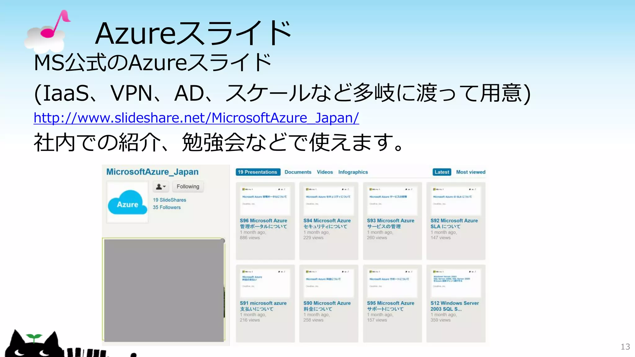 Azureスライド
MS公式のAzureスライド
(IaaS、VPN、AD、スケールなど多岐に渡って用意)
http://www.slideshare.net/MicrosoftAzure_Japan/
社内での紹介、勉強会などで使えます。
13
 