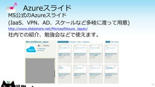 Azureスライド
MS公式のAzureスライド
(IaaS、VPN、AD、スケールなど多岐に渡って用意)
http://www.slideshare.net/MicrosoftAzure_Japan/
社内での紹介、勉強会などで使えます。
13
 