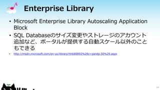 Enterprise Library
• Microsoft Enterprise Library Autoscaling Application
Block
• SQL Databaseのサイズ変更やストレージのアカウント
追加など、ポータル...