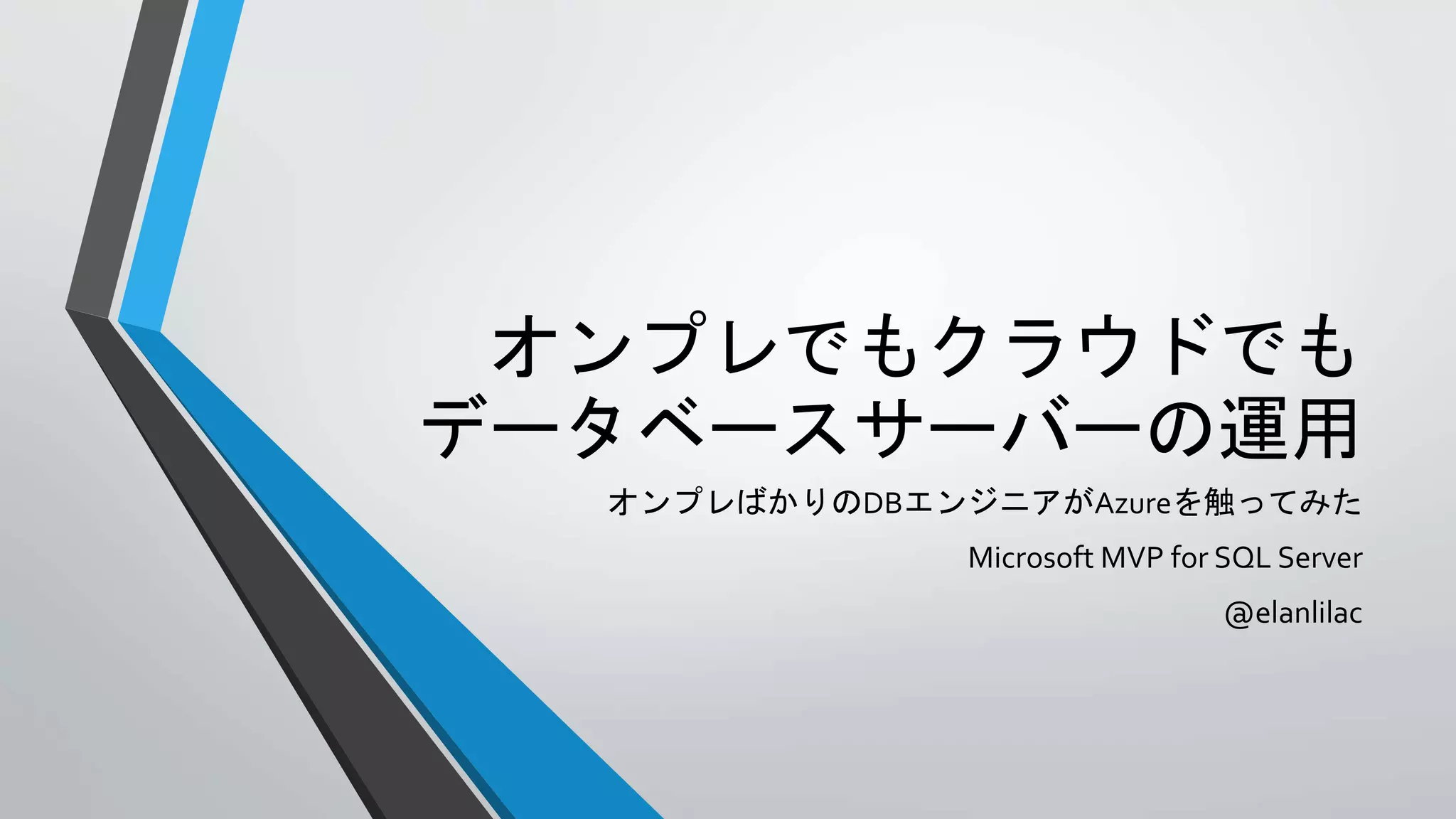 オンプレでもクラウドでも 
データベースサーバーの運用 
オンプレばかりのDBエンジニアがAzureを触ってみた 
Microsoft MVP for SQL Server 
@elanlilac 
 