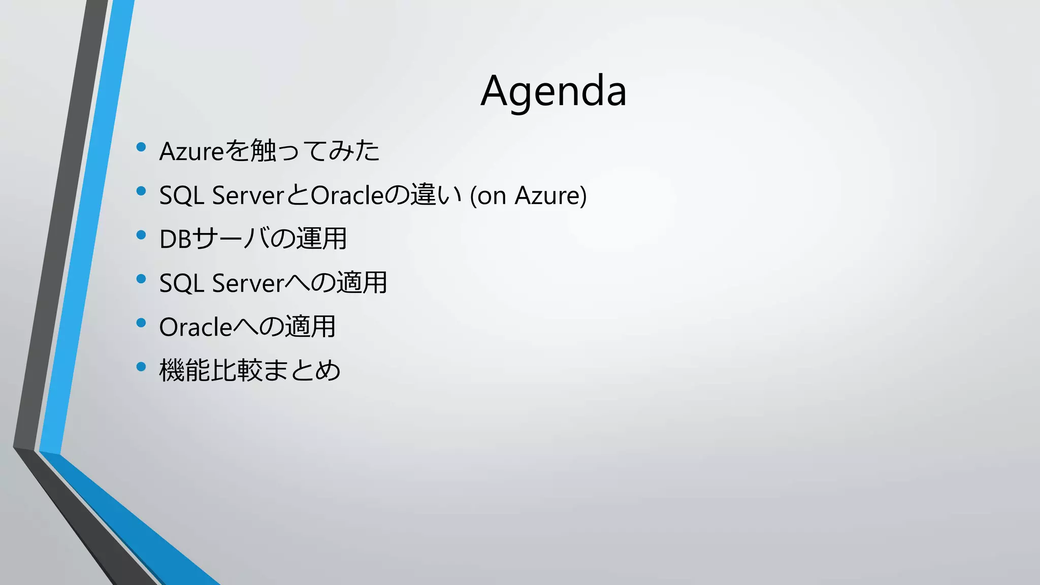 Agenda 
• Azureを触ってみた 
• SQL ServerとOracleの違い(on Azure) 
• DBサーバの運用 
• SQL Serverへの適用 
• Oracleへの適用 
• 機能比較まとめ 
 