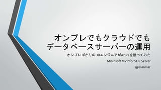 オンプレでもクラウドでも 
データベースサーバーの運用 
オンプレばかりのDBエンジニアがAzureを触ってみた 
Microsoft MVP for SQL Server 
@elanlilac 
 