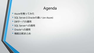 Agenda 
• Azureを触ってみた 
• SQL ServerとOracleの違い(on Azure) 
• DBサーバの運用 
• SQL Serverへの適用 
• Oracleへの適用 
• 機能比較まとめ 
 