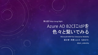 Azure AD B2CにIdPを
色々と繋いでみる
Microsoft MVP for Enterprise Mobility
富士榮 尚寛（ふじえ なおひろ）
@phr_eidentity
第35回 Tokyo Jazug Night
 