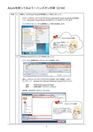 AzureʹäƤߤ褦ϥ󥺥혣2/16

    2.   _kĩ`Visual Studio   ߤȤƌg    ޤ礦

             [`]ܥ-[٤ƤΥץ]-[Microsoft Visual Studio2010]xk
             ơ[Microsoft Visual Studio 2010]Υҥåޤ

             ƥȥ˥`[         ߤȤƌg    ]xkޤ




                                             Point    Visual Studio

                                           Visual Studio  `ɤ
                                           Ӥƥͣ
                                                `ɤӤʤȡ
                                           ǥХåΤȤ˥ߥ`
                                           ӤǤʤʤä㤦Ρ




      3.   Windows AzureץȤɤޤ礦

             [ե]-[Ҏ]-[ץ]xkޤ




             [¤ץ]¤Oޤxkޤ
             ƥץ` [Visual C#]-[Cloud]-[Windows Azureץ]

                ǰ    HelloWindowsAzureProject
                    Έǥȥåפʤɣ

             Oᡢ[OK]ܥ򥯥åޤ




                                                  Point   ץȤxk


                                           äƤ롺Windows Azure
                                           ץȡȤΤǥХå
                                           rΥߥ`Ӥ䡢Azure
                                           ǥץ뤿Υѥå`󥰤
                                           ƤΥ衣




                                    4
 