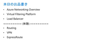 • Azure Networking Overview
• Virtual Filtering Platform
• Load Balancer
========== (休憩) ==========
• Routing
• VPN
• ExpressRoute
本日のお品書き
 